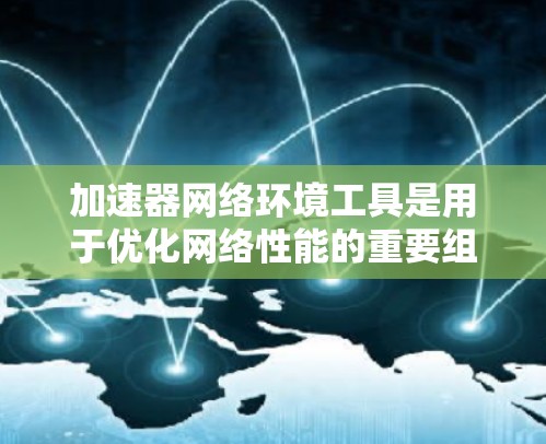 加速器网络环境工具是用于优化网络性能的重要组成部分，能够显著提升数据传输和应用访问的速度。以下是对这些工具的详细分析和选择建议