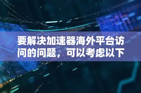 要解决加速器海外平台访问的问题,可以考虑以下几种方法 要解决加速器海外平台访问的问题,可以考虑以下几种方法