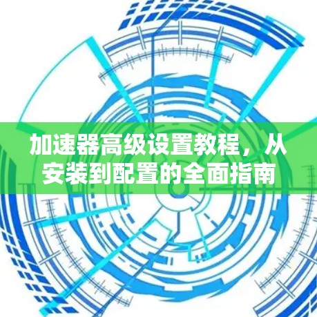 加速器高级设置教程，从安装到配置的全面指南