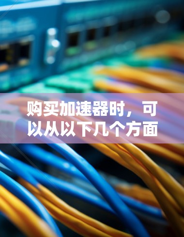 购买加速器时，可以从以下几个方面进行考虑，以做出最适合自己需求的选择