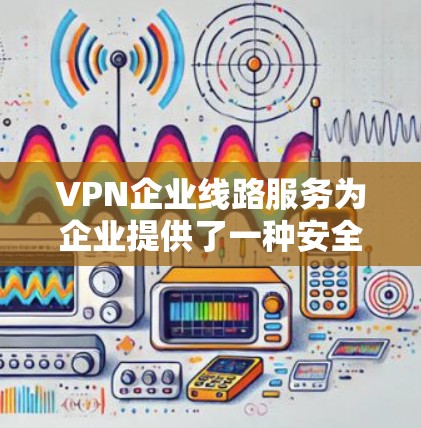 VPN企业线路服务为企业提供了一种安全且可靠的网络连接方式，帮助企业在公共互联网环境中建立专用通道，保护数据安全。以下是对VPN企业线路服务的详细分析