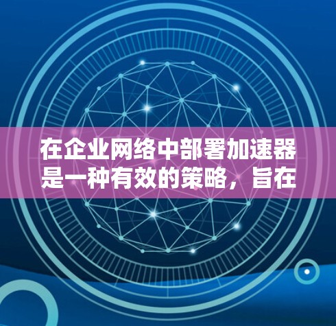 在企业网络中部署加速器是一种有效的策略,旨在提升网络性能和数据处理能力。以下是对加速器企业网络部署的详细分析和步骤指南 在企业网络中部署加速器是一种有效的策略,旨在提升网络性能和数据处理能力。以下是对加速器企业网络部署的详细分析和步骤指南