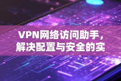 VPN网络访问助手,解决配置与安全的实用指南 VPN网络访问助手,解决配置与安全的实用指南