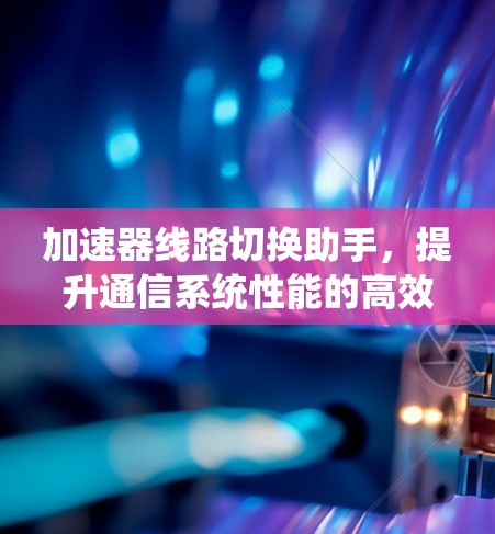 加速器线路切换助手,提升通信系统性能的高效解决方案 加速器线路切换助手,提升通信系统性能的高效解决方案