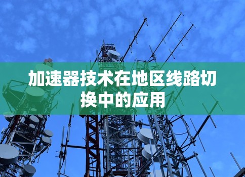 加速器技术在地区线路切换中的应用 加速器技术在地区线路切换中的应用