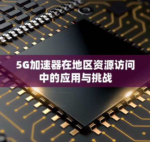 5G加速器在地区资源访问中的应用与挑战 5G加速器在地区资源访问中的应用与挑战