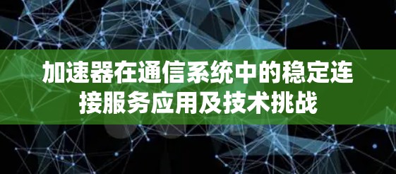 加速器在通信系统中的稳定连接服务应用及技术挑战 加速器在通信系统中的稳定连接服务应用及技术挑战