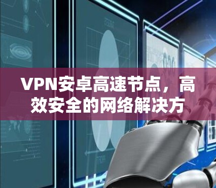 VPN安卓高速节点，高效安全的网络解决方案