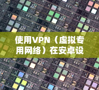 使用VPN（虚拟专用网络）在安卓设备上可以有效提升网络加速效果，尤其是在需要访问受限或受限网络时。以下是一些关于如何在安卓上使用VPN来加速网络的建议