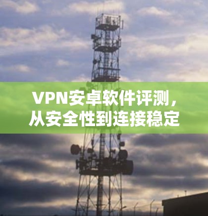 VPN安卓软件评测,从安全性到连接稳定性的全面分析 VPN安卓软件评测,从安全性到连接稳定性的全面分析