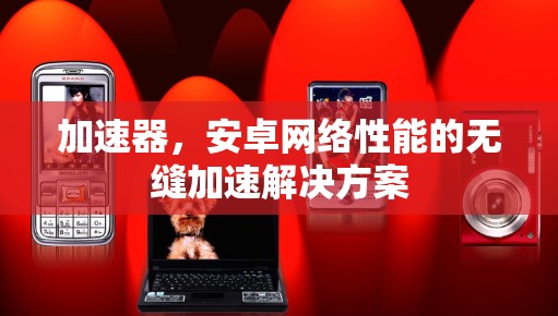 加速器,安卓网络性能的无缝加速解决方案 加速器,安卓网络性能的无缝加速解决方案