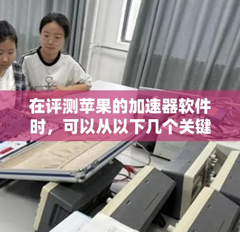在评测苹果的加速器软件时,可以从以下几个关键方面进行分析和总结 在评测苹果的加速器软件时,可以从以下几个关键方面进行分析和总结