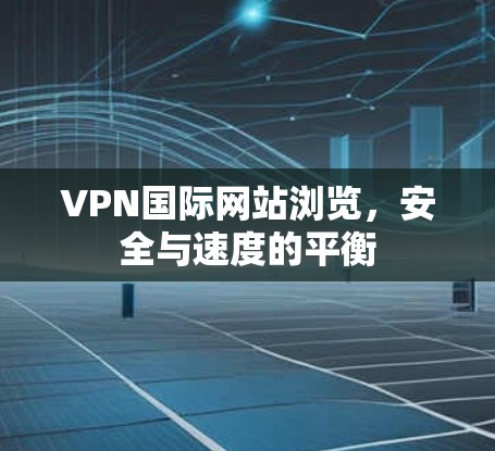 VPN国际网站浏览，安全与速度的平衡