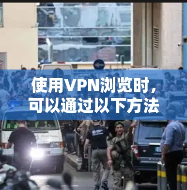 使用VPN浏览时，可以通过以下方法提升体验