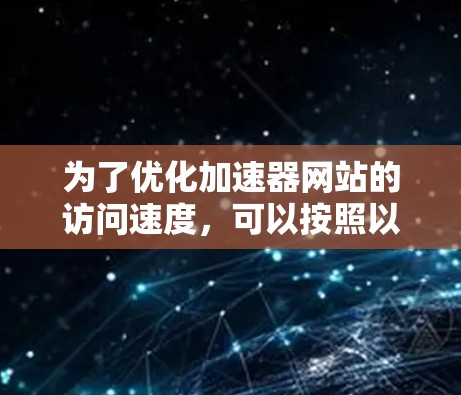 为了优化加速器网站的访问速度，可以按照以下步骤进行
