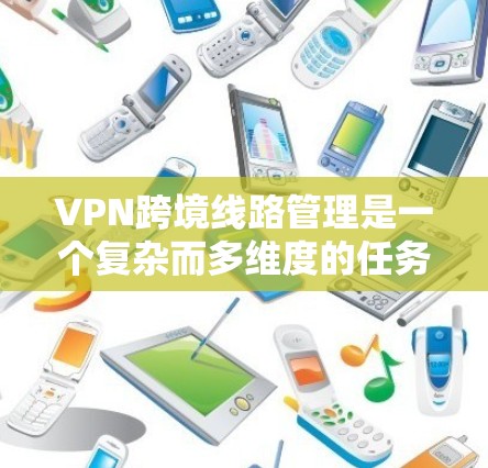 VPN跨境线路管理是一个复杂而多维度的任务，涉及多个领域和挑战。以下是对这一问题的详细分析和总结