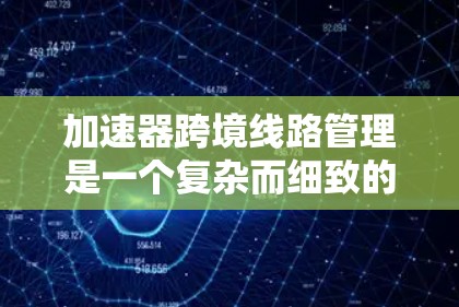 加速器跨境线路管理是一个复杂而细致的过程，涉及多个方面的考虑和准备。以下是一个分步骤的指南，帮助您顺利完成加速器的跨境运输