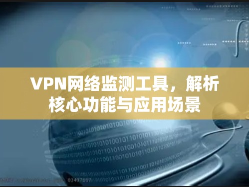 VPN网络监测工具,解析核心功能与应用场景 VPN网络监测工具,解析核心功能与应用场景