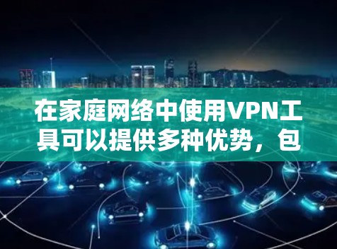 在家庭网络中使用VPN工具可以提供多种优势，包括提高网络安全性、保护隐私以及访问受限制的内容。以下是一些适合家庭使用的VPN工具及其特点