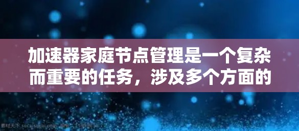 加速器家庭节点管理是一个复杂而重要的任务，涉及多个方面的协调和维护。以下是对加速器家庭节点管理的详细分步骤解释