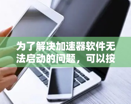 为了解决加速器软件无法启动的问题,可以按照以下步骤进行排查和解决 为了解决加速器软件无法启动的问题,可以按照以下步骤进行排查和解决