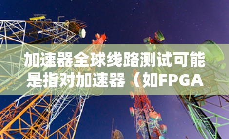 加速器全球线路测试可能是指对加速器(如FPGA、GPU或ASIC等)在全球范围内的网络测试或性能测试。以下是一些可能的解释和相关信息 加速器全球线路测试可能是指对加速器(如FPGA、GPU或ASIC等)在全球范围内的网络测试或性能测试。以下是一些可能的解释和相关信息