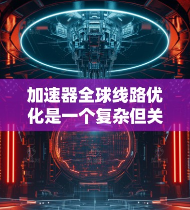 加速器全球线路优化是一个复杂但关键的工程任务，旨在通过高效的数据传输和网络管理，提升加速器网络的整体性能，支持大规模物理实验和协作研究。以下是对该优化任务的详细分析和总结
