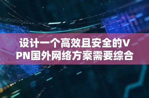 设计一个高效且安全的VPN国外网络方案需要综合考虑多个关键因素，确保在全球范围内的数据传输中提供高性能和安全保障。以下是一个详细的设计方案