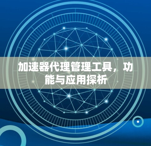 加速器代理管理工具,功能与应用探析 加速器代理管理工具,功能与应用探析