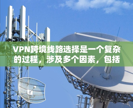 VPN跨境线路选择是一个复杂的过程，涉及多个因素，包括网络带宽、延迟、稳定性、安全性以及成本等。以下是一些关键因素和建议，帮助你选择合适的跨境VPN线路
