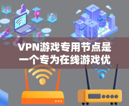 VPN游戏专用节点是一个专为在线游戏优化的VPN服务，旨在提供更好的游戏体验。以下是对其的详细分析和总结