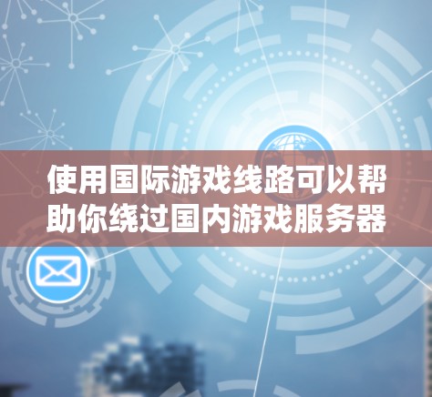使用国际游戏线路可以帮助你绕过国内游戏服务器的限制，享受更好的游戏体验。以下是详细的步骤和注意事项