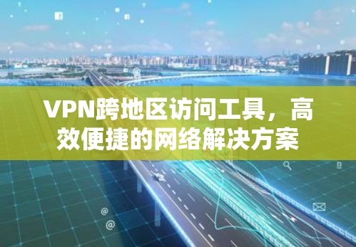 VPN跨地区访问工具,高效便捷的网络解决方案 VPN跨地区访问工具,高效便捷的网络解决方案