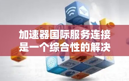 加速器国际服务连接是一个综合性的解决方案，旨在帮助企业在全球范围内高效、安全地传输和管理数据，支持业务扩展和技术创新。以下是对这一技术的详细分析和总结