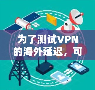 为了测试VPN的海外延迟,可以按照以下步骤进行 为了测试VPN的海外延迟,可以按照以下步骤进行