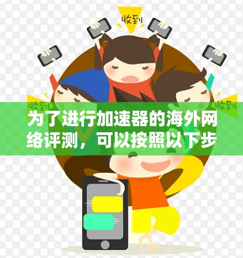 为了进行加速器的海外网络评测,可以按照以下步骤进行 为了进行加速器的海外网络评测,可以按照以下步骤进行