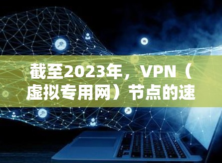 截至2023年，VPN（虚拟专用网）节点的速度排行主要取决于多个因素，包括技术、网络带宽、服务器位置、用户负载等。以下是一些当前主流的VPN服务提供商及其速度表现（基于公开信息和用户反馈）