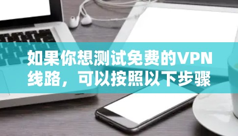 如果你想测试免费的VPN线路，可以按照以下步骤进行