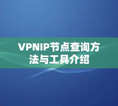 VPNIP节点查询方法与工具介绍 VPNIP节点查询方法与工具介绍