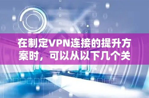 在制定VPN连接的提升方案时,可以从以下几个关键方面进行优化和改进 在制定VPN连接的提升方案时,可以从以下几个关键方面进行优化和改进