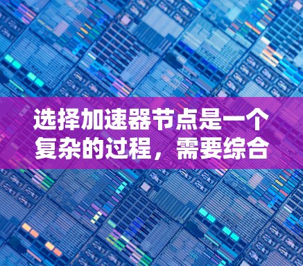 选择加速器节点是一个复杂的过程，需要综合考虑多个因素。以下是对这些因素的详细分析和总结