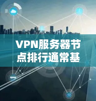 VPN服务器节点排行通常基于多个关键因素，以确保最佳的性能和可靠性。以下是详细的排行标准
