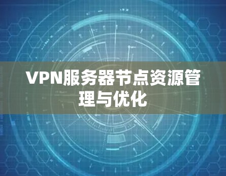 VPN服务器节点资源管理与优化 VPN服务器节点资源管理与优化