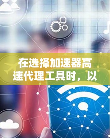 在选择加速器高速代理工具时，以下是根据您的需求整理的建议和步骤