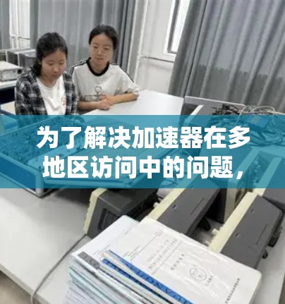 为了解决加速器在多地区访问中的问题,可以采取以下策略和技术 为了解决加速器在多地区访问中的问题,可以采取以下策略和技术
