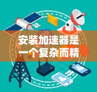 安装加速器是一个复杂而精细的过程，需要仔细规划和执行。以下是一个有条理的安装和使用指南，帮助您顺利完成加速器的安装和使用
