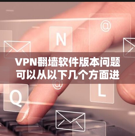 VPN翻墙软件版本问题可以从以下几个方面进行分析