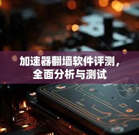 加速器翻墙软件评测,全面分析与测试 加速器翻墙软件评测,全面分析与测试
