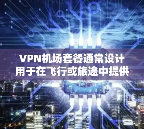 VPN机场套餐通常设计用于在飞行或旅途中提供稳定、安全的网络连接，避免因机场Wi-Fi限制或防火墙问题导致的网络不便。以下是一些适合机场使用的VPN套餐推荐，涵盖不同的需求和预算