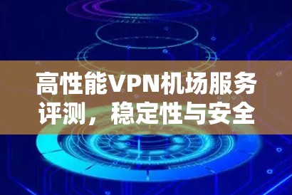 高性能VPN机场服务评测，稳定性与安全性一体双胜